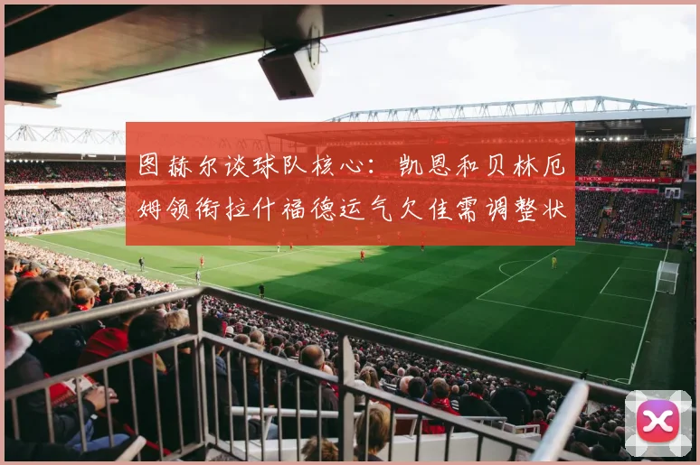 图赫尔谈球队核心：凯恩和贝林厄姆领衔拉什福德运气欠佳需调整状态