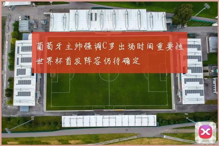 葡萄牙主帅强调C罗出场时间重要性世界杯首发阵容仍待确定
