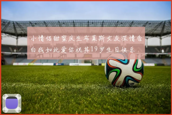小情侣甜蜜庆生布莱斯女友深情告白我如此爱你祝其19岁生日快乐