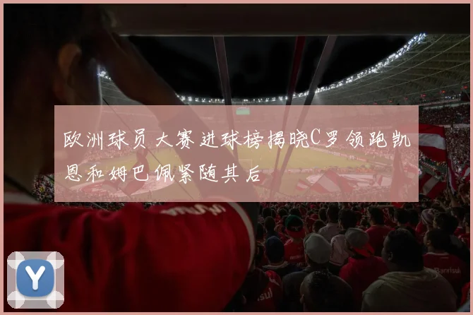欧洲球员大赛进球榜揭晓C罗领跑凯恩和姆巴佩紧随其后