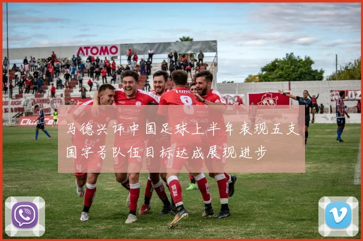 马德兴评中国足球上半年表现五支国字号队伍目标达成展现进步