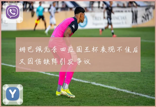 姆巴佩无奈回应国王杯表现不佳后又因伤缺阵引发争议
