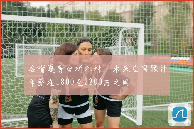 名嘴夏普分析八村塁未来合同预计年薪在1800至2200万之间