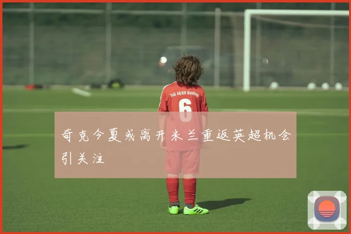 奇克今夏或离开米兰重返英超机会引关注