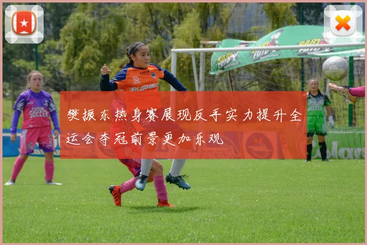 樊振东热身赛展现反手实力提升全运会夺冠前景更加乐观