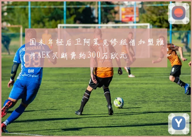 国米年轻后卫阿莱克修租借加盟雅典AEK买断费约300万欧元