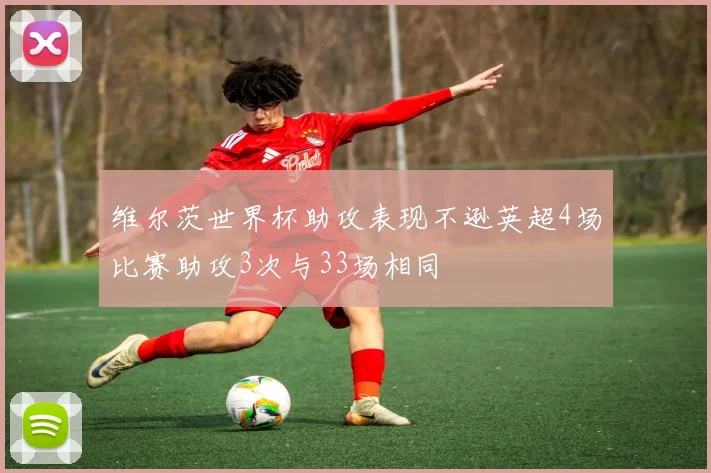 维尔茨世界杯助攻表现不逊英超4场比赛助攻3次与33场相同