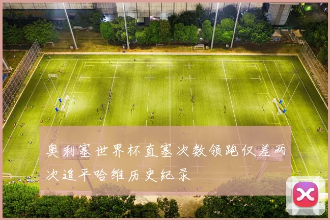 奥利塞世界杯直塞次数领跑仅差两次追平哈维历史纪录