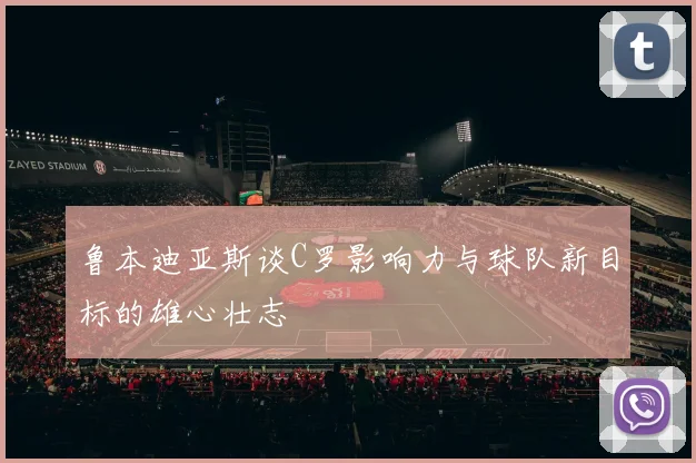 鲁本迪亚斯谈C罗影响力与球队新目标的雄心壮志