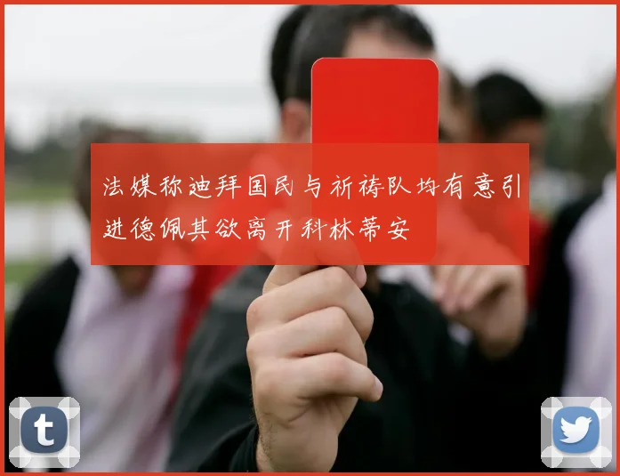 法媒称迪拜国民与祈祷队均有意引进德佩其欲离开科林蒂安