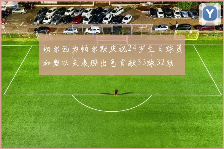 切尔西为帕尔默庆祝24岁生日球员加盟以来表现出色贡献53球32助