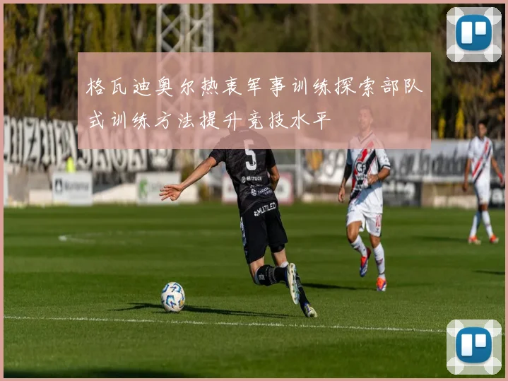 格瓦迪奥尔热衷军事训练探索部队式训练方法提升竞技水平
